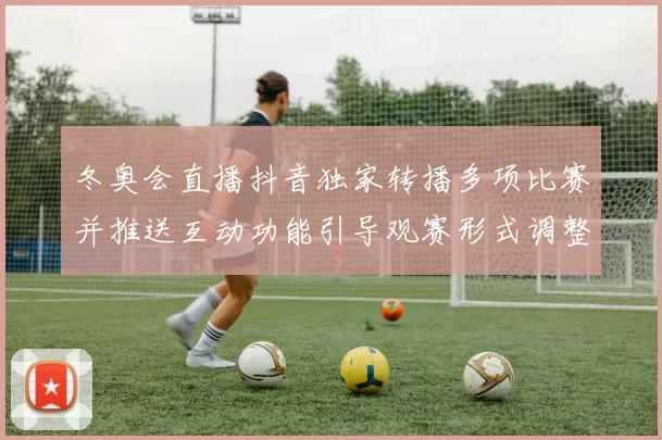 冬奥会直播抖音独家转播多项比赛并推送互动功能引导观赛形式调整