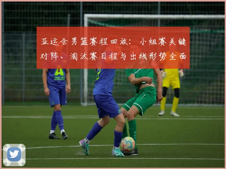 亚运会男篮赛程回放：小组赛关键对阵、淘汰赛日程与出线形势全面梳理