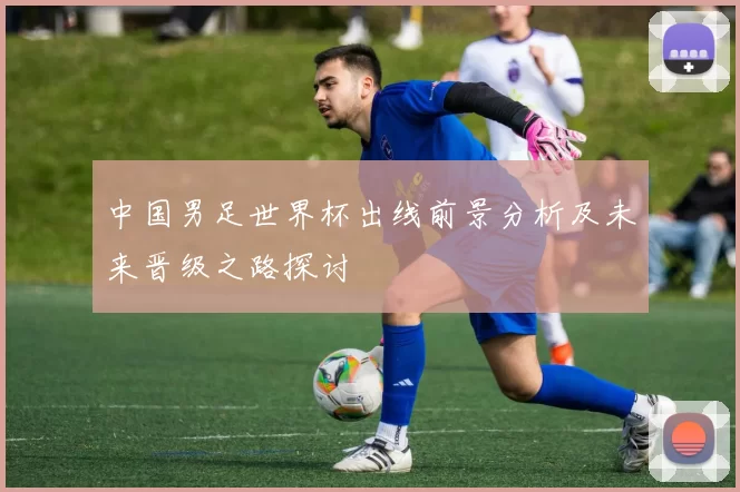 中国男足世界杯出线前景分析及未来晋级之路探讨