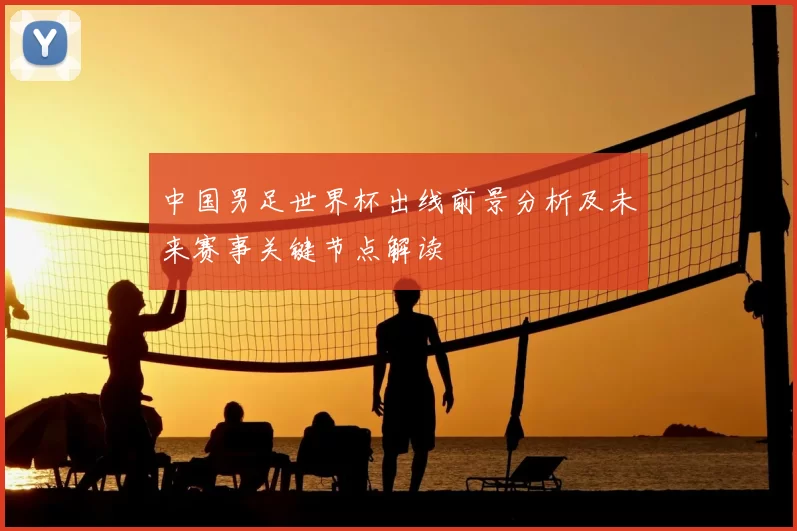 中国男足世界杯出线前景分析及未来赛事关键节点解读