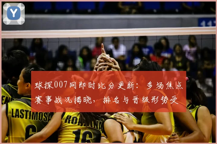球探007网即时比分更新：多场焦点赛事战况揭晓，排名与晋级形势受影响