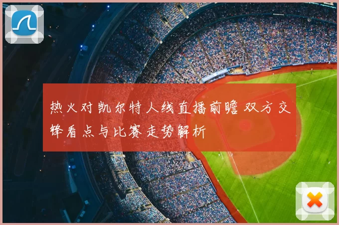 热火对凯尔特人线直播前瞻 双方交锋看点与比赛走势解析