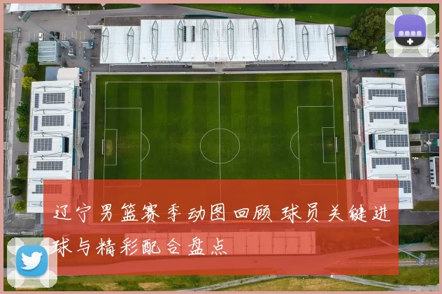 辽宁男篮赛季动图回顾 球员关键进球与精彩配合盘点