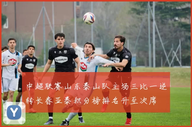 中超联赛山东泰山队主场三比一逆转长春亚泰积分榜排名升至次席