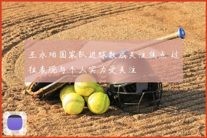 王永珀国家队进球数成关注焦点 过往表现与个人实力受关注