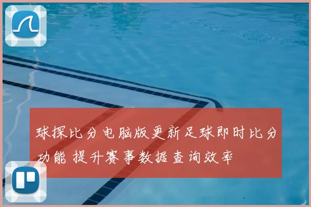 球探比分电脑版更新足球即时比分功能 提升赛事数据查询效率