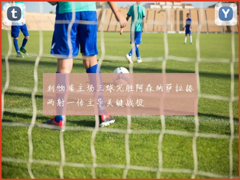 利物浦主场三球完胜阿森纳萨拉赫两射一传主导关键战役
