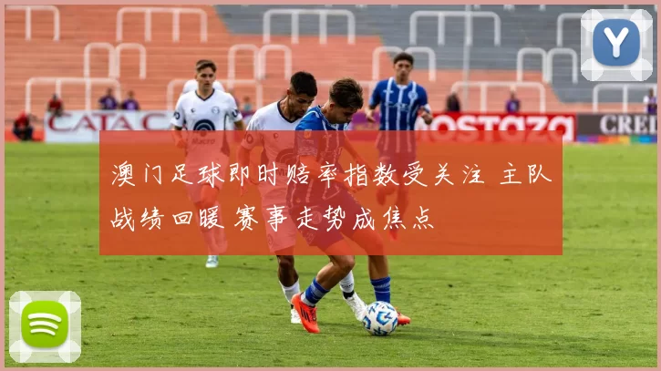 澳门足球即时赔率指数受关注 主队战绩回暖 赛事走势成焦点