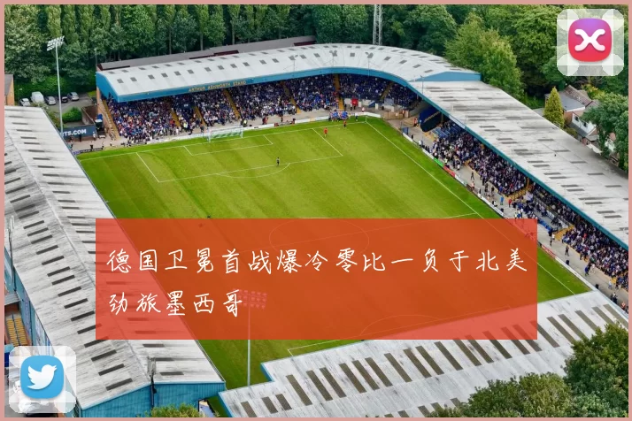 德国卫冕首战爆冷零比一负于北美劲旅墨西哥