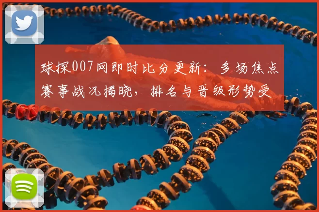 球探007网即时比分更新：多场焦点赛事战况揭晓，排名与晋级形势受影响