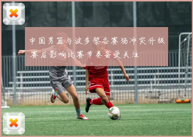 中国男篮与波多黎各赛场冲突升级 赛后影响比赛节奏备受关注