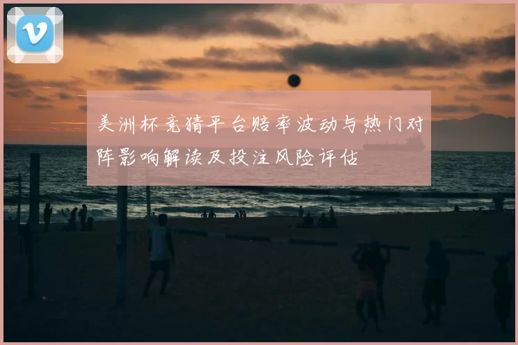 美洲杯竞猜平台赔率波动与热门对阵影响解读及投注风险评估