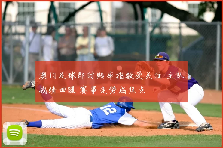 澳门足球即时赔率指数受关注 主队战绩回暖 赛事走势成焦点