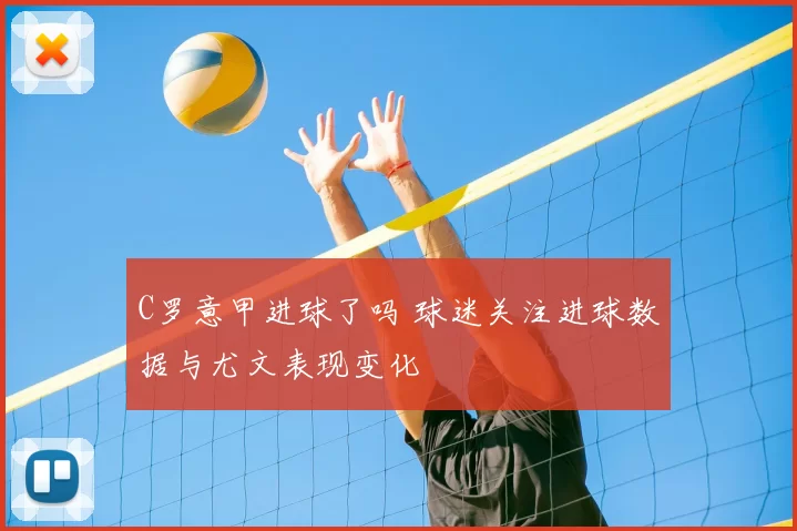 C罗意甲进球了吗 球迷关注进球数据与尤文表现变化