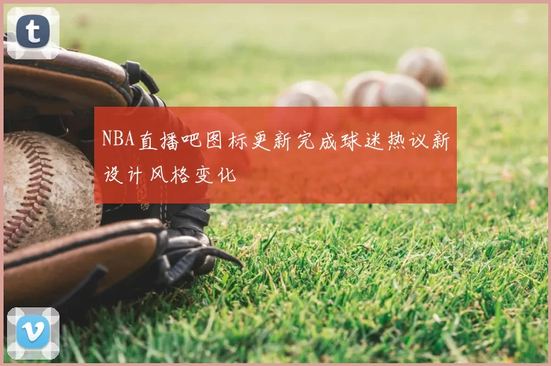 NBA直播吧图标更新完成球迷热议新设计风格变化