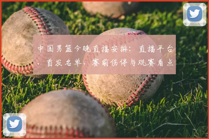 中国男篮今晚直播安排:直播平台、首发名单、赛前伤停与观赛看点
